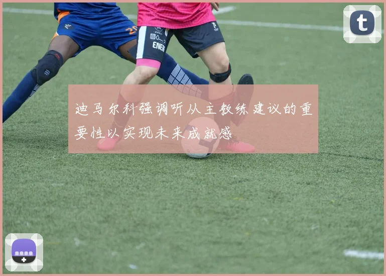 迪马尔科强调听从主教练建议的重要性以实现未来成就感