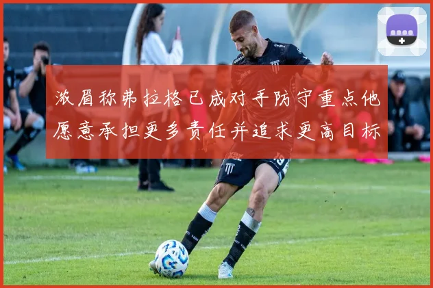 浓眉称弗拉格已成对手防守重点他愿意承担更多责任并追求更高目标