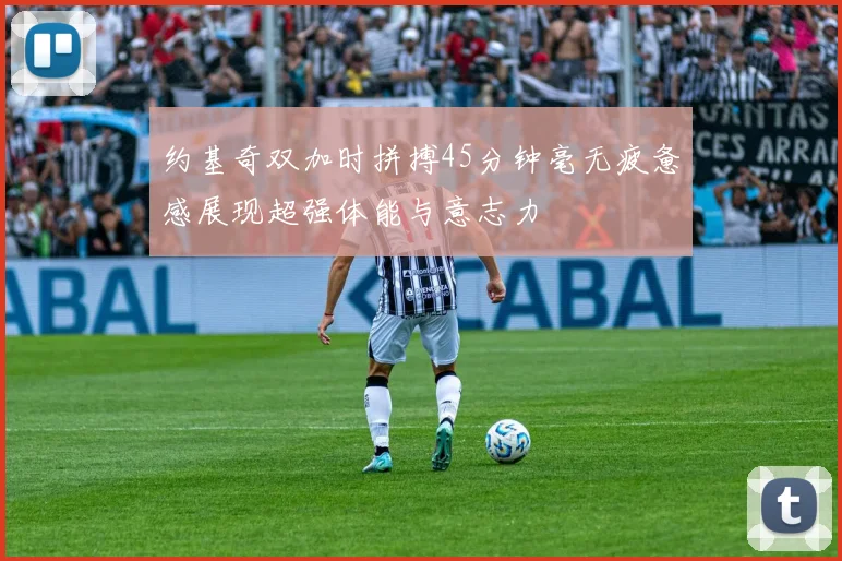 约基奇双加时拼搏45分钟毫无疲惫感展现超强体能与意志力
