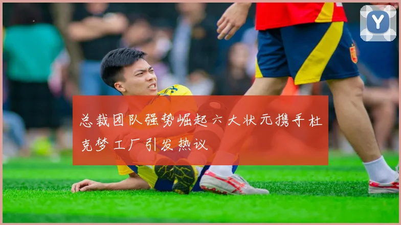 总裁团队强势崛起六大状元携手杜克梦工厂引发热议