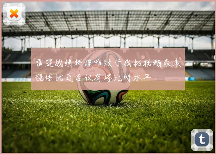 雷霆战绩辉煌唯败于我拓杨瀚森表现堪忧是否仅有塔比特水平