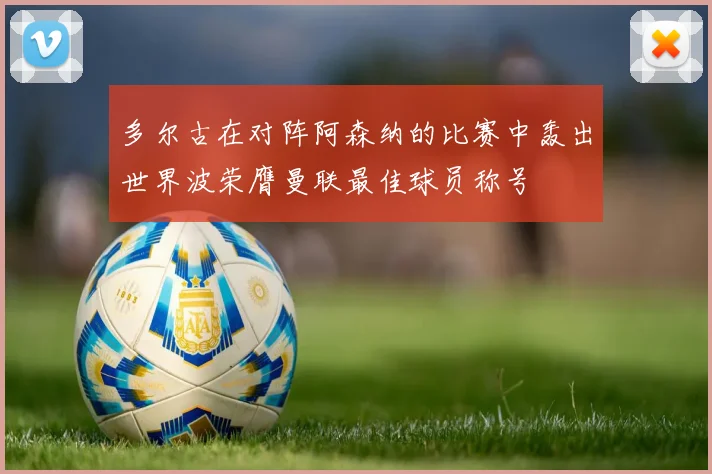 多尔古在对阵阿森纳的比赛中轰出世界波荣膺曼联最佳球员称号