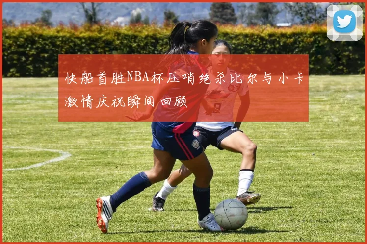 快船首胜NBA杯压哨绝杀比尔与小卡激情庆祝瞬间回顾