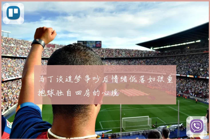 马丁谈追梦争吵后情绪低落如孩童抱球独自回房的心境