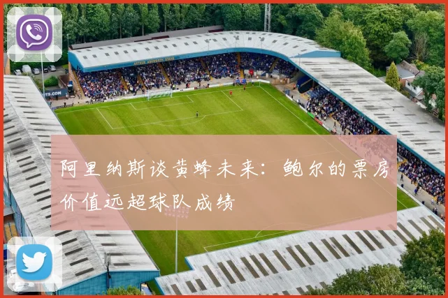 阿里纳斯谈黄蜂未来：鲍尔的票房价值远超球队成绩